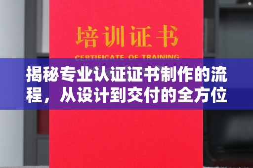成安揭秘专业认证证书制作的流程，从设计到交付的全方位指南